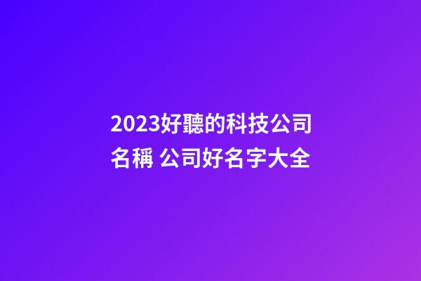 2023好聽的科技公司名稱 公司好名字大全-第1張-公司起名-玄機派